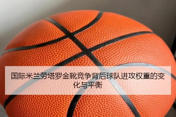 国际米兰劳塔罗金靴竞争背后球队进攻权重的变化与平衡
