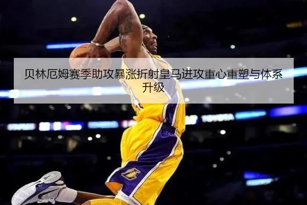 贝林厄姆赛季助攻暴涨折射皇马进攻重心重塑与体系升级