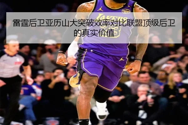 雷霆后卫亚历山大突破效率对比联盟顶级后卫的真实价值