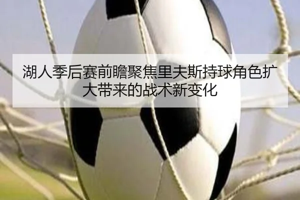 湖人季后赛前瞻聚焦里夫斯持球角色扩大带来的战术新变化