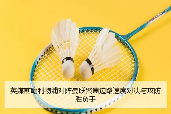 英媒前瞻利物浦对阵曼联聚焦边路速度对决与攻防胜负手